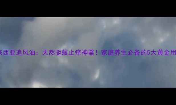 图片 马来西亚追风油：天然驱蚊止痒神器！家庭养生必备的5大黄金用法2