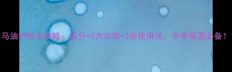 马油护肤全攻略成分5大功效3步使用法冬季保湿必备