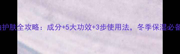 图片 马油护肤全攻略：成分+5大功效+3步使用法，冬季保湿必备！1
