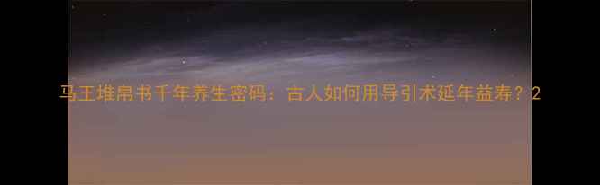 马王堆帛书千年养生密码古人如何用导引术延年益寿