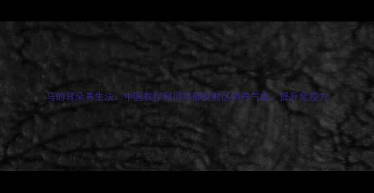 马的耳朵养生法中医教你利用耳部反射区调养气血提升免疫力