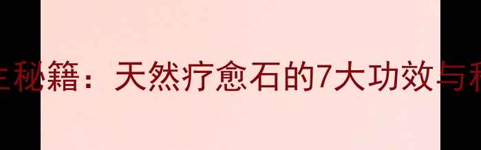 图片 马粉水晶养生秘籍：天然疗愈石的7大功效与科学佩戴指南