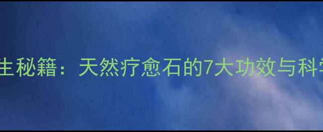 图片 马粉水晶养生秘籍：天然疗愈石的7大功效与科学佩戴指南1
