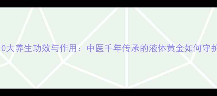 马膏的10大养生功效与作用中医千年传承的液体黄金如何守护健康
