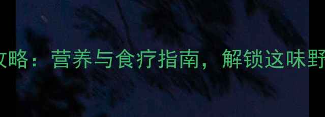 马荠菜养生全攻略营养与食疗指南解锁这味野菜5大健康功效