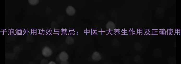 马钱子泡酒外用功效与禁忌中医十大养生作用及正确使用指南