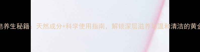 图片 马鞍皂养生秘籍：天然成分+科学使用指南，解锁深层滋养与温和清洁的黄金法则