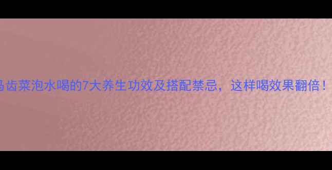 马齿菜泡水喝的7大养生功效及搭配禁忌这样喝效果翻倍