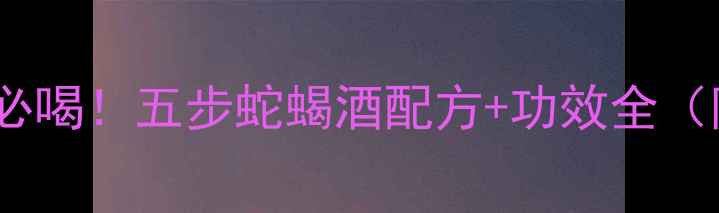 驱寒暖宫必喝五步蛇蝎酒配方功效全附做法