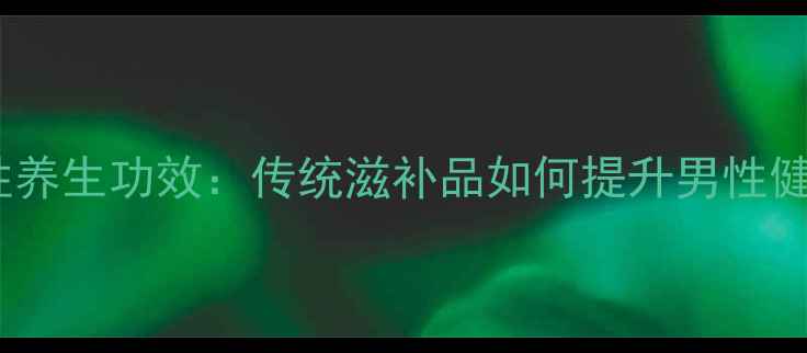 驴胶男性养生功效传统滋补品如何提升男性健康力