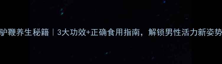 图片 驴鞭养生秘籍｜3大功效+正确食用指南，解锁男性活力新姿势