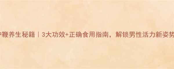 驴鞭养生秘籍3大功效正确食用指南解锁男性活力新姿势