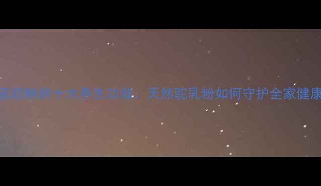 图片 驼奶粉的十大养生功效：天然驼乳粉如何守护全家健康