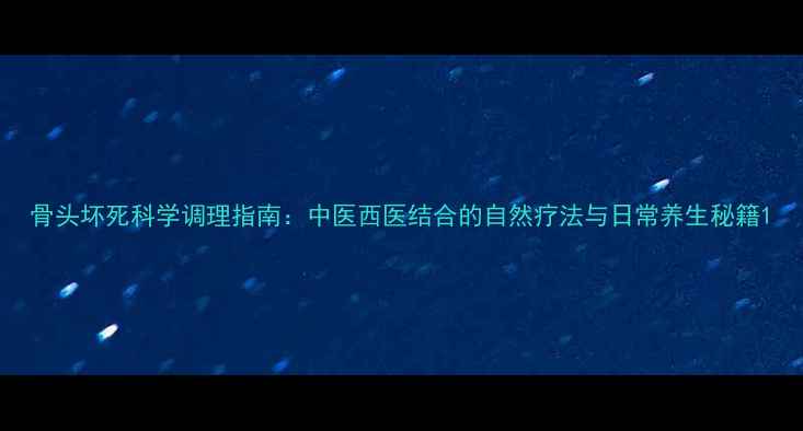 骨头坏死科学调理指南中医西医结合的自然疗法与日常养生秘籍