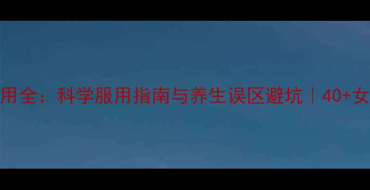 骨疏康胶囊副作用全科学服用指南与养生误区避坑40女性必看护骨攻略