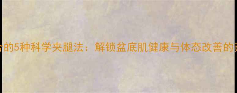 骨盆闭合的5种科学夹腿法解锁盆底肌健康与体态改善的黄金指南