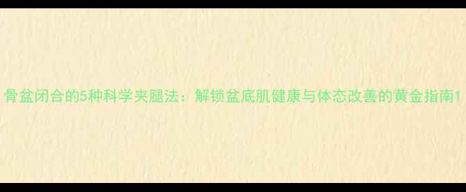 图片 骨盆闭合的5种科学夹腿法：解锁盆底肌健康与体态改善的黄金指南1