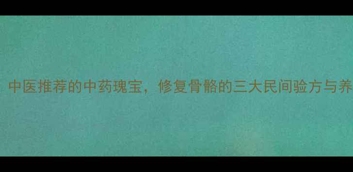 骨碎补中医推荐的中药瑰宝修复骨骼的三大民间验方与养生指南