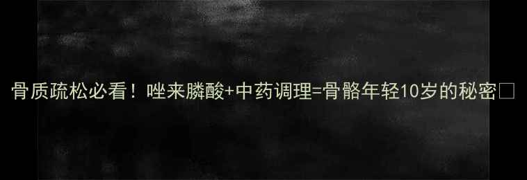 骨质疏松必看唑来膦酸中药调理骨骼年轻10岁的秘密