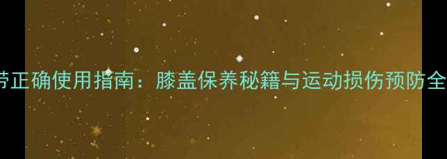 髌骨带正确使用指南膝盖保养秘籍与运动损伤预防全攻略