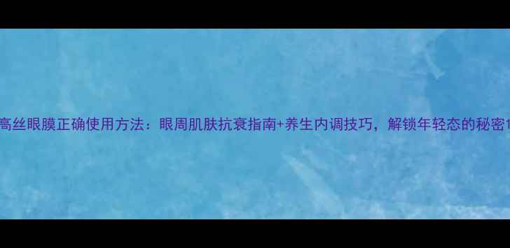 图片 高丝眼膜正确使用方法：眼周肌肤抗衰指南+养生内调技巧，解锁年轻态的秘密1
