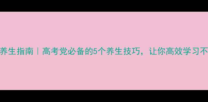 高中生养生指南高考党必备的5个养生技巧让你高效学习不垮掉