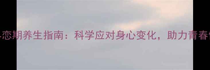 高中生早恋期养生指南科学应对身心变化助力青春健康成长