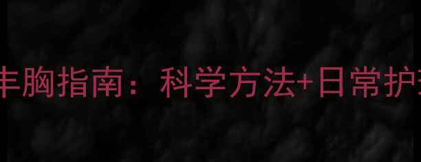 高中生自然丰胸指南科学方法日常护理双管齐下