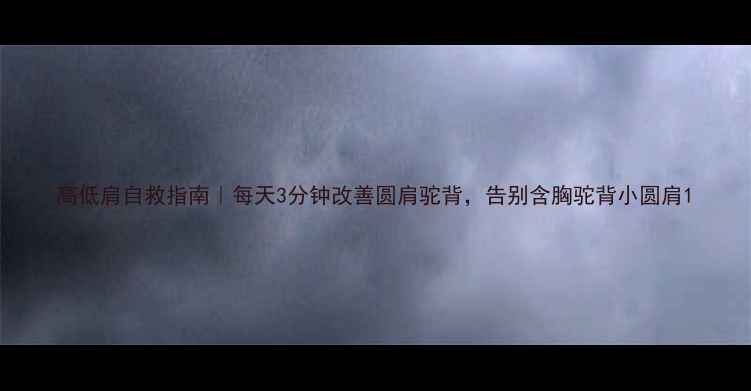 高低肩自救指南每天3分钟改善圆肩驼背告别含胸驼背小圆肩