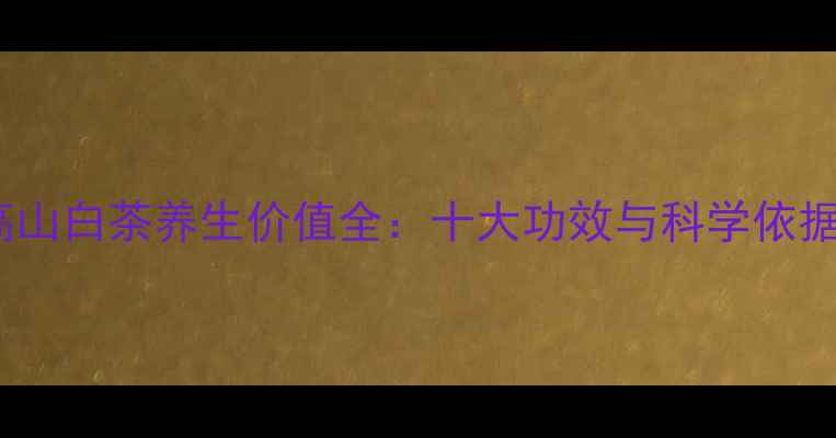 高山白茶养生价值全十大功效与科学依据