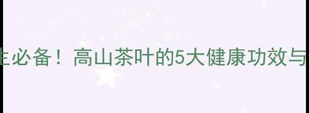 高山茶养生必备高山茶叶的5大健康功效与饮用指南