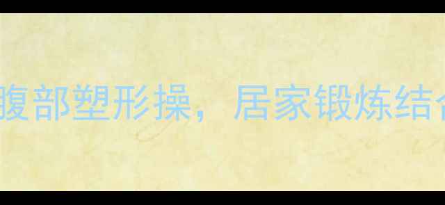 图片 高效减脂十分钟！养生专家推荐腹部塑形操，居家锻炼结合中医理论，轻松打造紧致小腹1