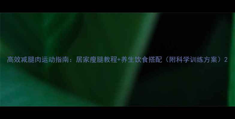 高效减腿肉运动指南居家瘦腿教程养生饮食搭配附科学训练方案