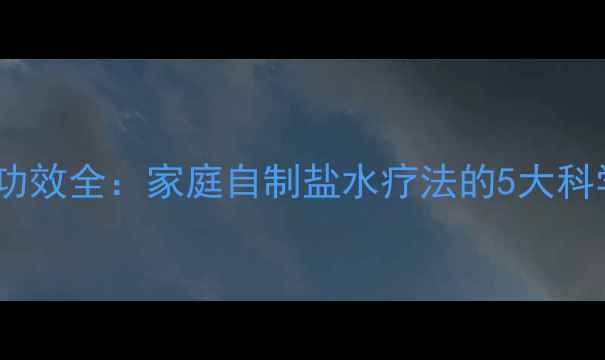 图片 高浓度盐溶液养生功效全：家庭自制盐水疗法的5大科学应用与安全指南2