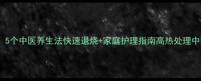 图片 高烧不退别慌张！5个中医养生法快速退烧+家庭护理指南高热处理中医养生家庭护理1