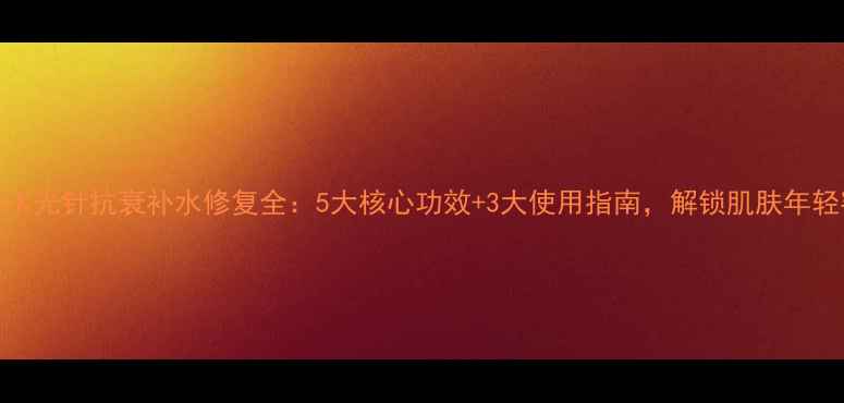 图片 高端水光针抗衰补水修复全：5大核心功效+3大使用指南，解锁肌肤年轻密码