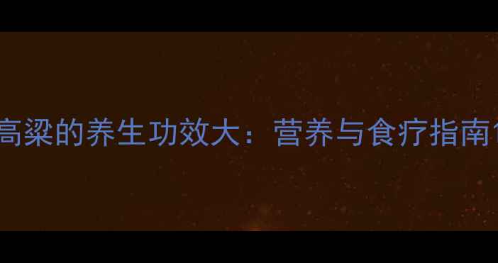 高粱的养生功效大营养与食疗指南