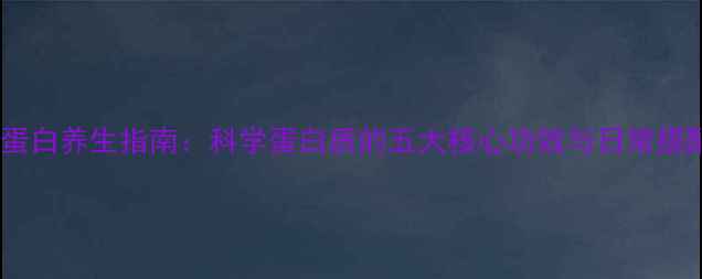 高蛋白养生指南科学蛋白质的五大核心功效与日常搭配
