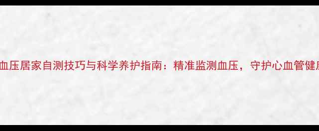 图片 高血压居家自测技巧与科学养护指南：精准监测血压，守护心血管健康2