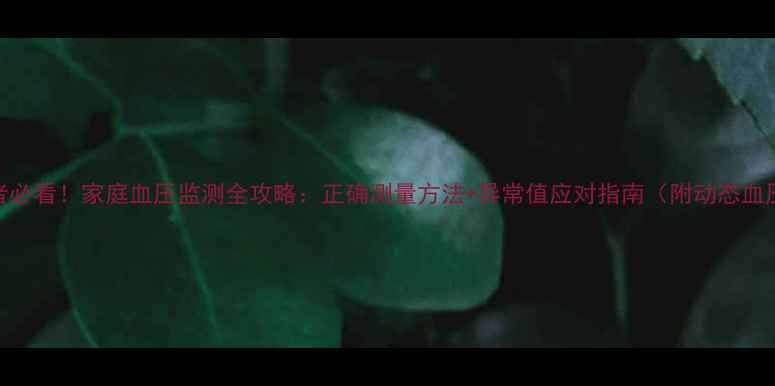高血压患者必看家庭血压监测全攻略正确测量方法异常值应对指南附动态血压记录表