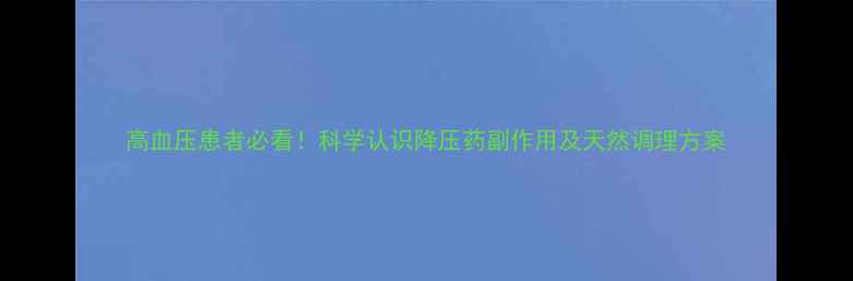 高血压患者必看科学认识降压药副作用及天然调理方案