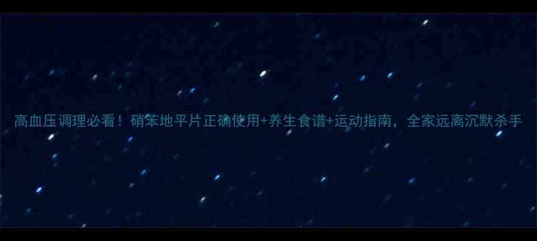 图片 高血压调理必看！硝苯地平片正确使用+养生食谱+运动指南，全家远离沉默杀手