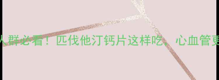 图片 高血脂人群必看！匹伐他汀钙片这样吃，心血管更年轻～