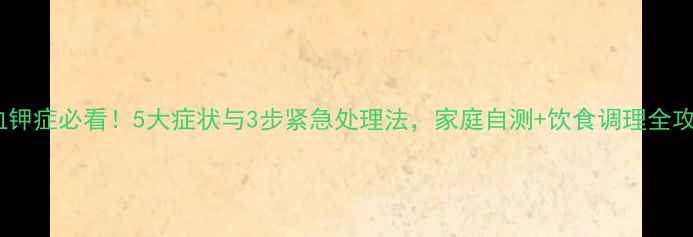 高血钾症必看5大症状与3步紧急处理法家庭自测饮食调理全攻略