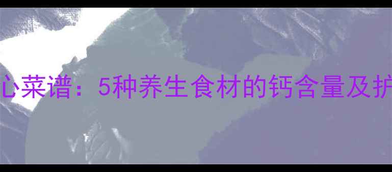 图片 高钙护心菜谱：5种养生食材的钙含量及护心功效