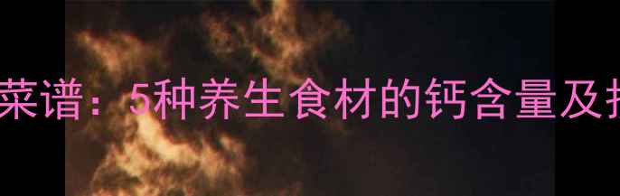 高钙护心菜谱5种养生食材的钙含量及护心功效