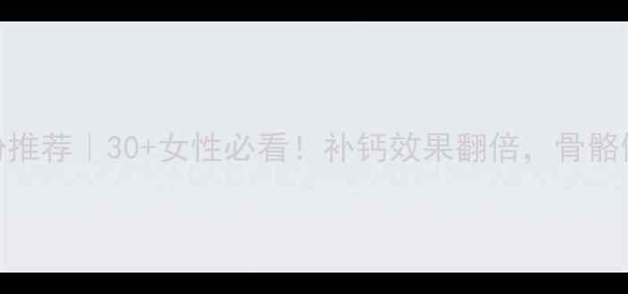 高钙蛋白质粉推荐30女性必看补钙效果翻倍骨骼健康亲测有效