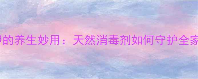 高锰酸钾的养生妙用天然消毒剂如何守护全家健康
