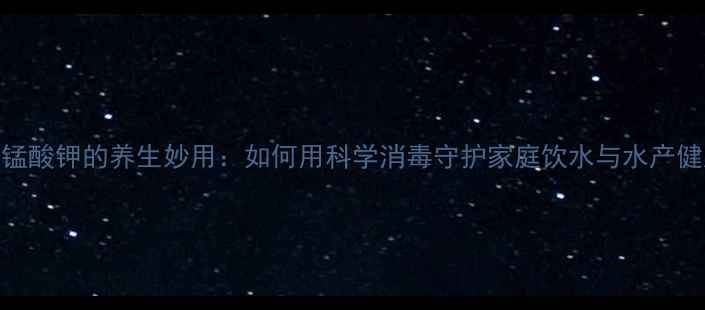 图片 高锰酸钾的养生妙用：如何用科学消毒守护家庭饮水与水产健康