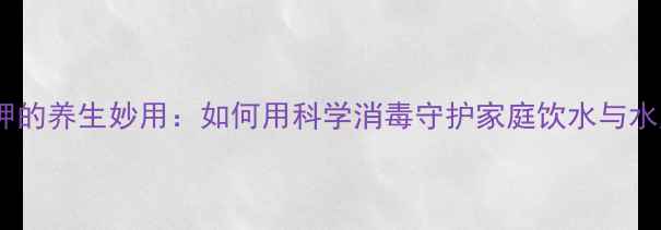 高锰酸钾的养生妙用如何用科学消毒守护家庭饮水与水产健康